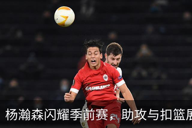 杨瀚森闪耀季前赛，助攻与扣篮展现卓越实力